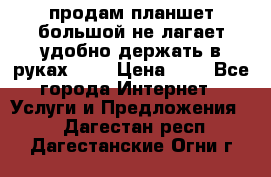 продам планшет большой не лагает удобно держать в руках!!!! › Цена ­ 2 - Все города Интернет » Услуги и Предложения   . Дагестан респ.,Дагестанские Огни г.